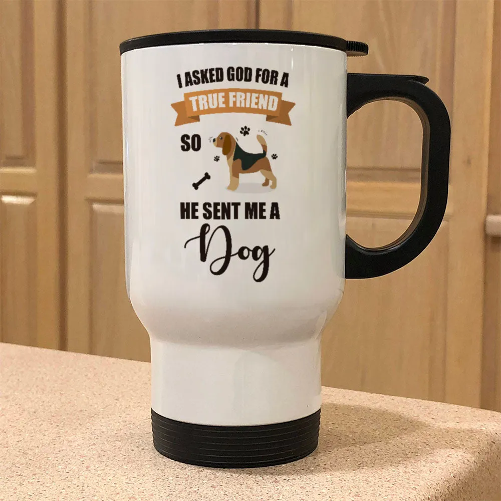 Metal Coffee Tea Travel Made of dog I Asked God For a True Friend So He Sent Me A Dog.